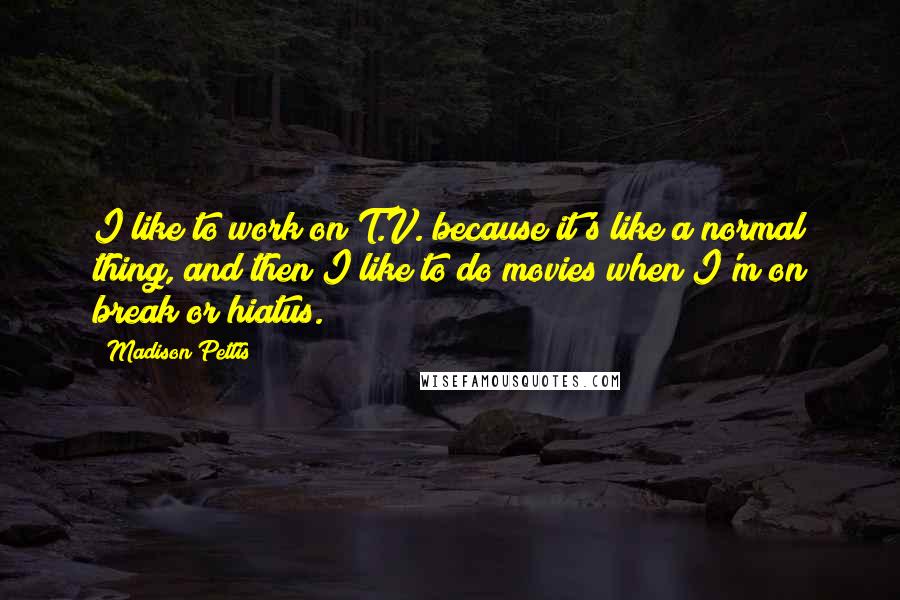 Madison Pettis Quotes: I like to work on T.V. because it's like a normal thing, and then I like to do movies when I'm on break or hiatus.