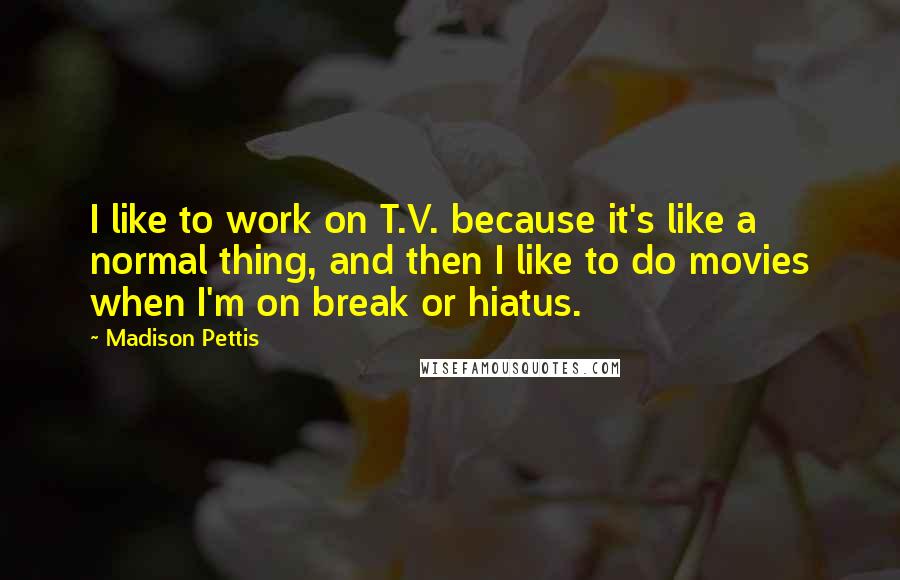 Madison Pettis Quotes: I like to work on T.V. because it's like a normal thing, and then I like to do movies when I'm on break or hiatus.