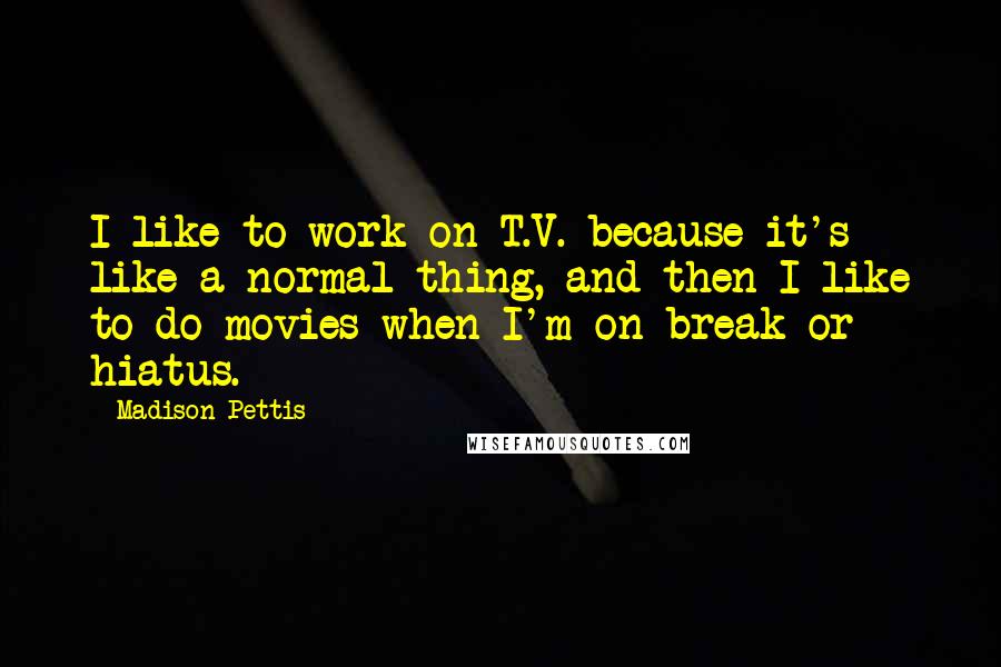 Madison Pettis Quotes: I like to work on T.V. because it's like a normal thing, and then I like to do movies when I'm on break or hiatus.