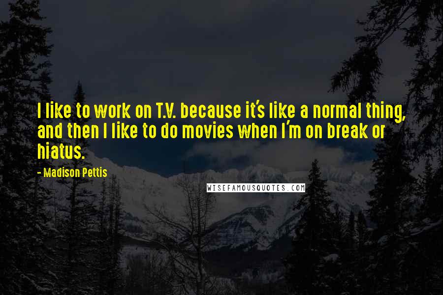 Madison Pettis Quotes: I like to work on T.V. because it's like a normal thing, and then I like to do movies when I'm on break or hiatus.