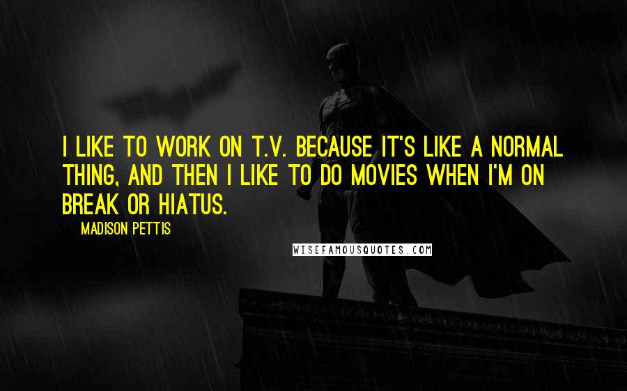 Madison Pettis Quotes: I like to work on T.V. because it's like a normal thing, and then I like to do movies when I'm on break or hiatus.