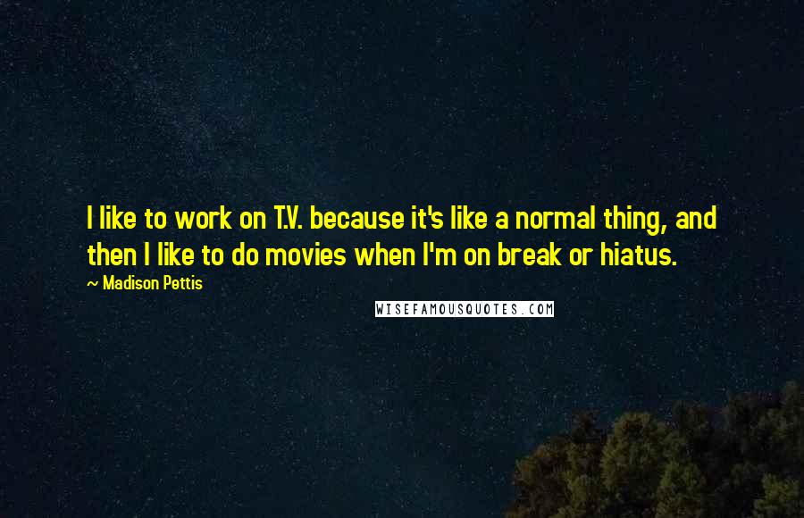 Madison Pettis Quotes: I like to work on T.V. because it's like a normal thing, and then I like to do movies when I'm on break or hiatus.