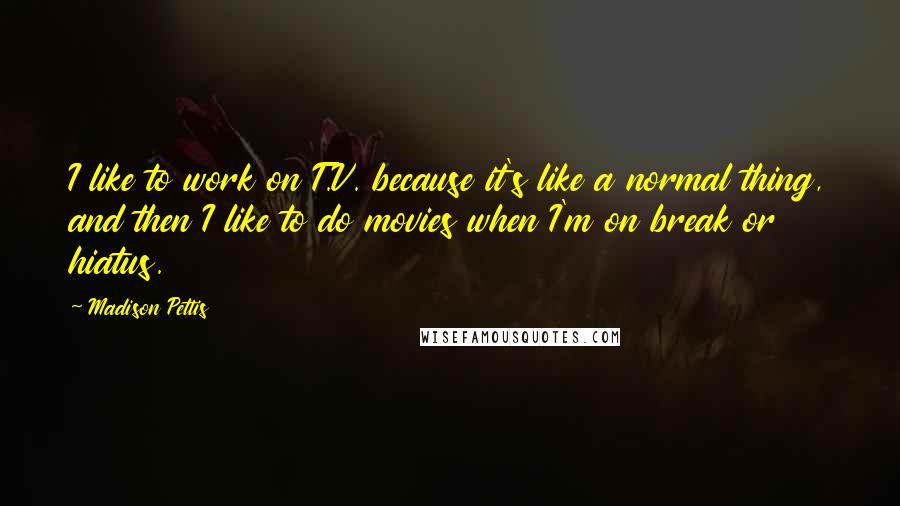 Madison Pettis Quotes: I like to work on T.V. because it's like a normal thing, and then I like to do movies when I'm on break or hiatus.