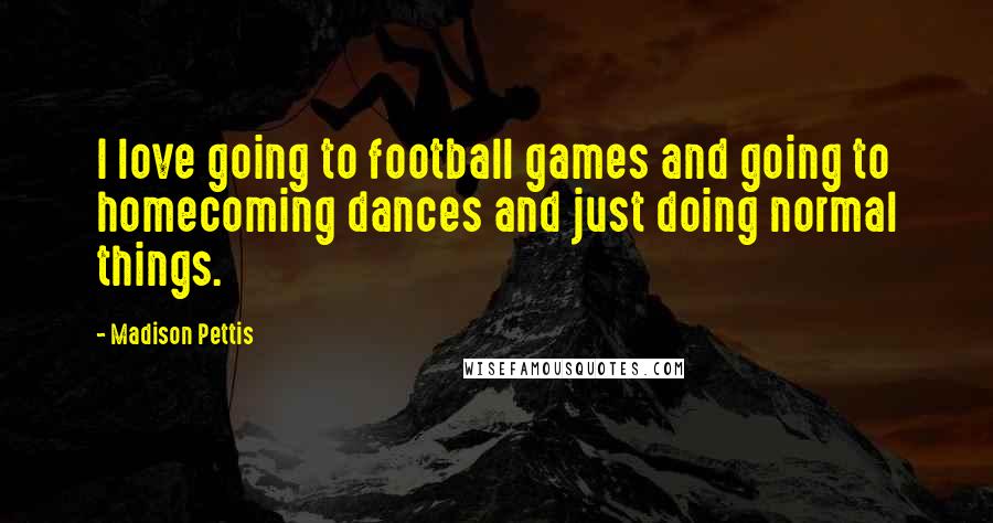 Madison Pettis Quotes: I love going to football games and going to homecoming dances and just doing normal things.