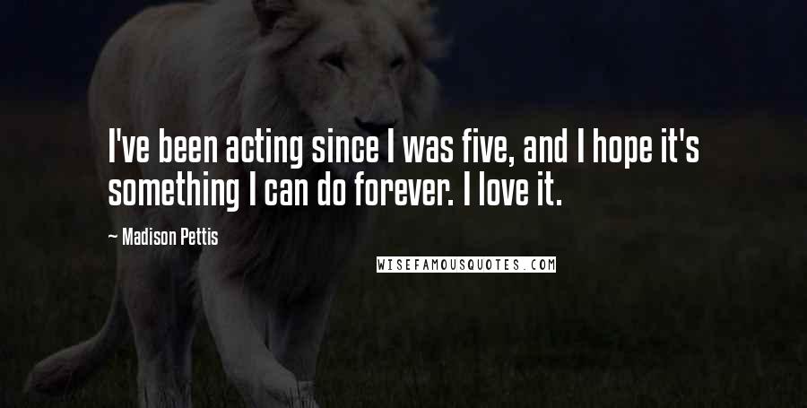 Madison Pettis Quotes: I've been acting since I was five, and I hope it's something I can do forever. I love it.