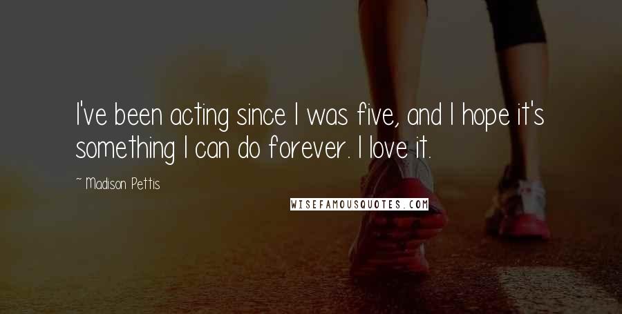 Madison Pettis Quotes: I've been acting since I was five, and I hope it's something I can do forever. I love it.