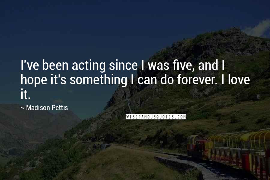 Madison Pettis Quotes: I've been acting since I was five, and I hope it's something I can do forever. I love it.