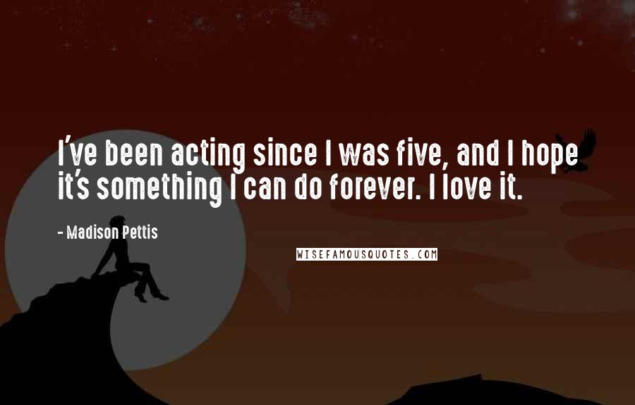 Madison Pettis Quotes: I've been acting since I was five, and I hope it's something I can do forever. I love it.