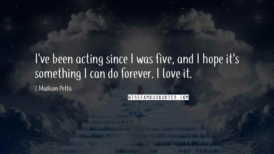 Madison Pettis Quotes: I've been acting since I was five, and I hope it's something I can do forever. I love it.