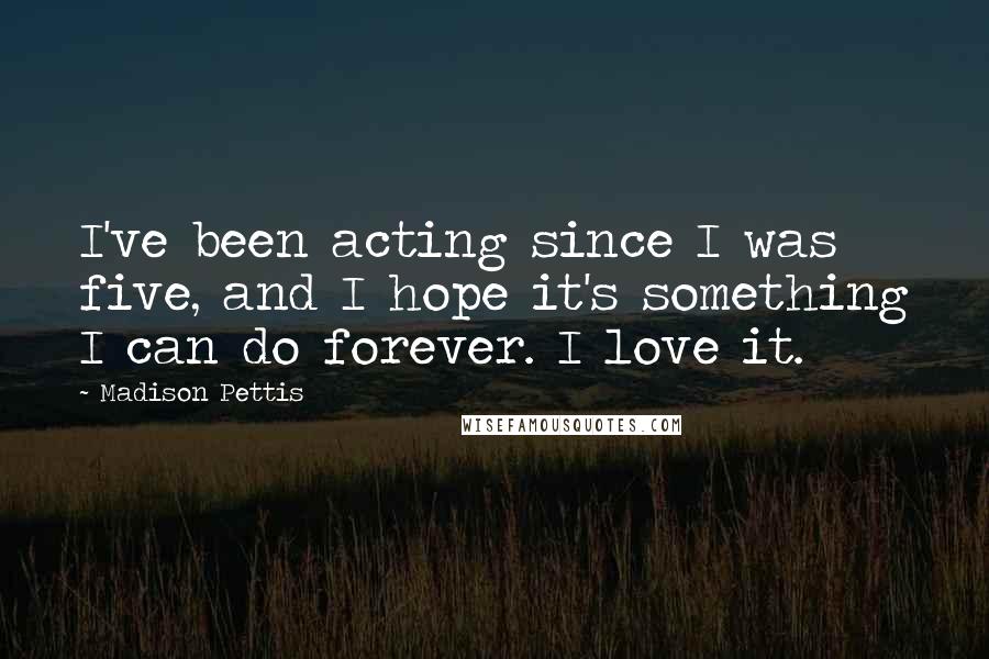 Madison Pettis Quotes: I've been acting since I was five, and I hope it's something I can do forever. I love it.