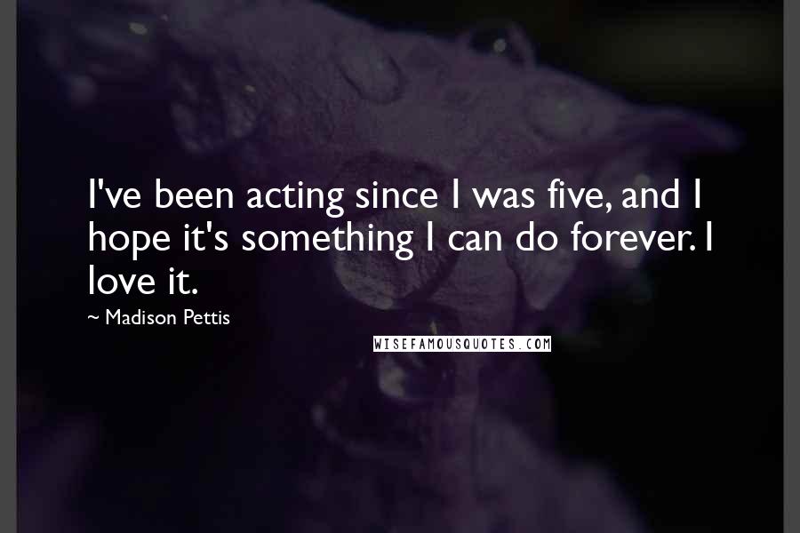 Madison Pettis Quotes: I've been acting since I was five, and I hope it's something I can do forever. I love it.