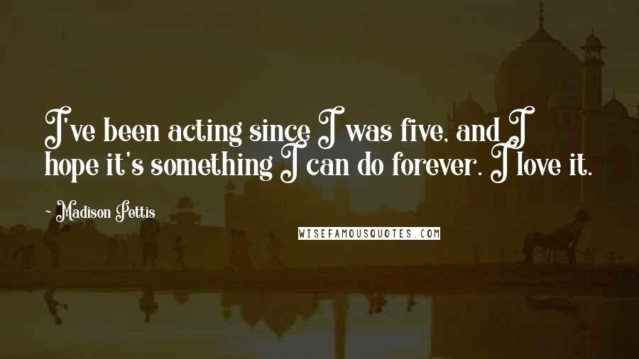 Madison Pettis Quotes: I've been acting since I was five, and I hope it's something I can do forever. I love it.