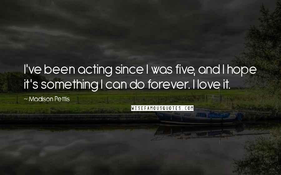 Madison Pettis Quotes: I've been acting since I was five, and I hope it's something I can do forever. I love it.