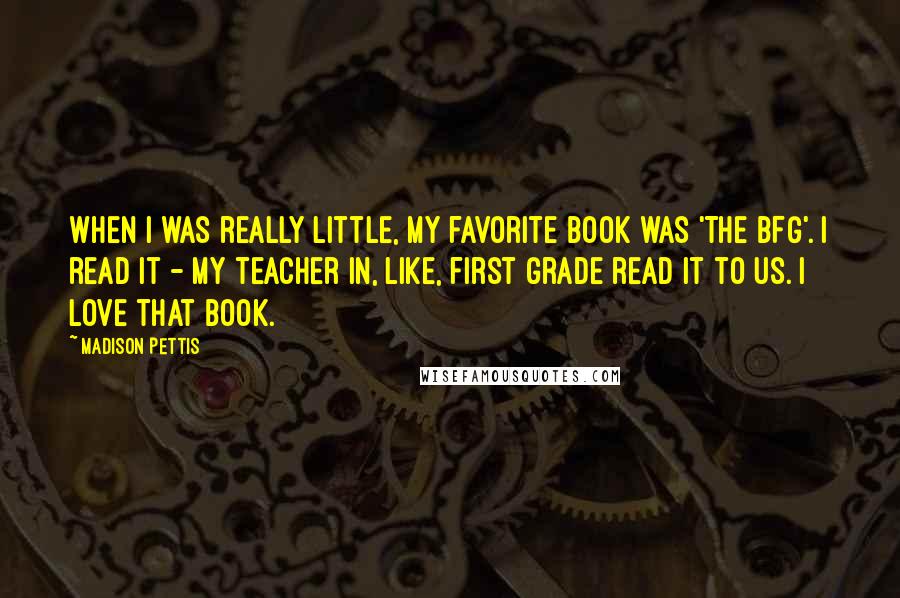 Madison Pettis Quotes: When I was really little, my favorite book was 'The BFG'. I read it - my teacher in, like, first grade read it to us. I love that book.