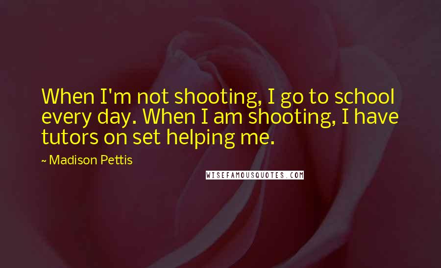 Madison Pettis Quotes: When I'm not shooting, I go to school every day. When I am shooting, I have tutors on set helping me.