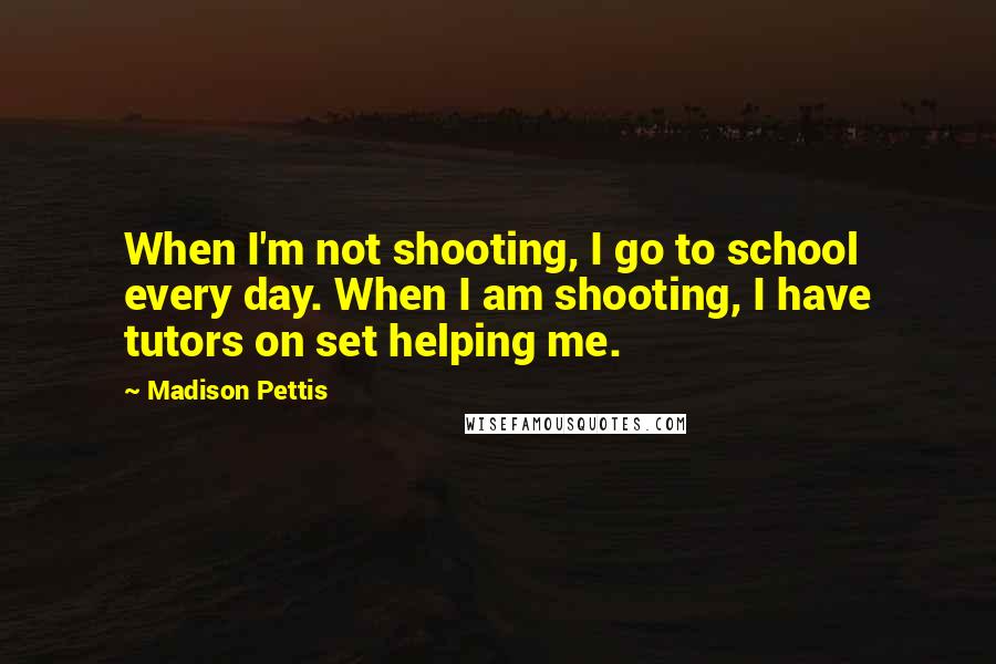 Madison Pettis Quotes: When I'm not shooting, I go to school every day. When I am shooting, I have tutors on set helping me.