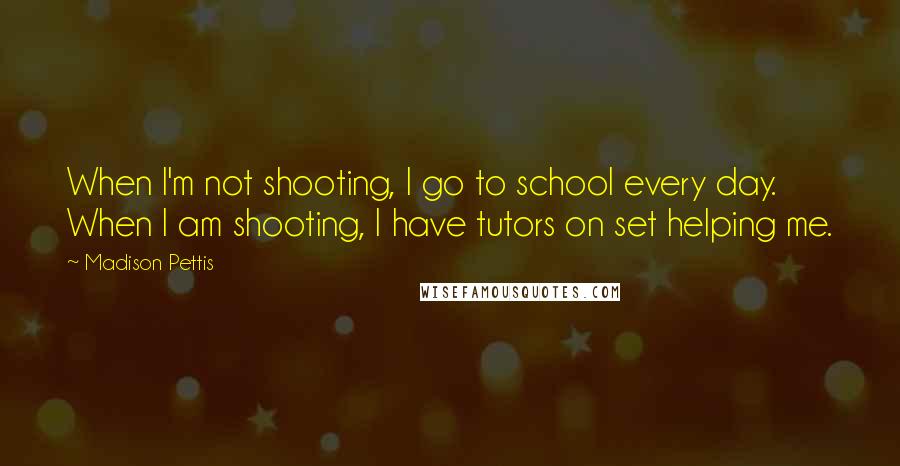 Madison Pettis Quotes: When I'm not shooting, I go to school every day. When I am shooting, I have tutors on set helping me.