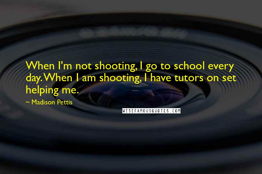 Madison Pettis Quotes: When I'm not shooting, I go to school every day. When I am shooting, I have tutors on set helping me.