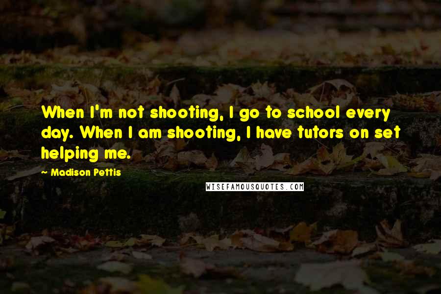 Madison Pettis Quotes: When I'm not shooting, I go to school every day. When I am shooting, I have tutors on set helping me.