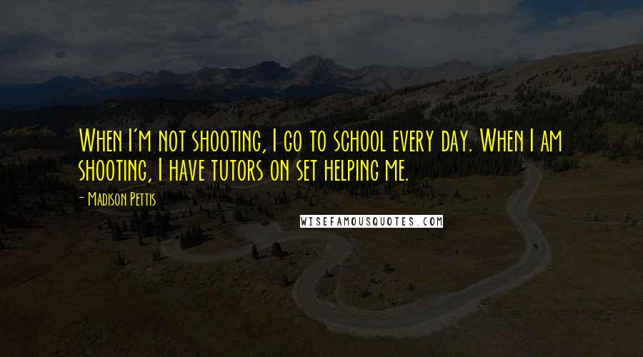 Madison Pettis Quotes: When I'm not shooting, I go to school every day. When I am shooting, I have tutors on set helping me.