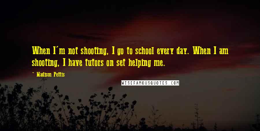 Madison Pettis Quotes: When I'm not shooting, I go to school every day. When I am shooting, I have tutors on set helping me.