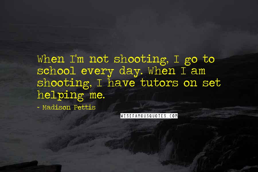 Madison Pettis Quotes: When I'm not shooting, I go to school every day. When I am shooting, I have tutors on set helping me.