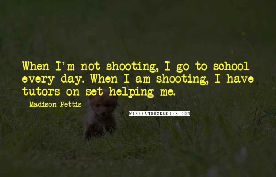 Madison Pettis Quotes: When I'm not shooting, I go to school every day. When I am shooting, I have tutors on set helping me.