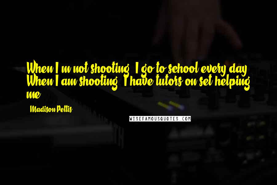 Madison Pettis Quotes: When I'm not shooting, I go to school every day. When I am shooting, I have tutors on set helping me.
