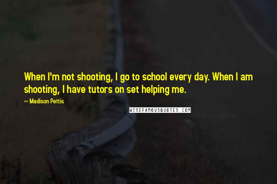 Madison Pettis Quotes: When I'm not shooting, I go to school every day. When I am shooting, I have tutors on set helping me.