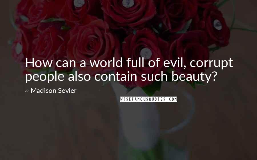 Madison Sevier Quotes: How can a world full of evil, corrupt people also contain such beauty?