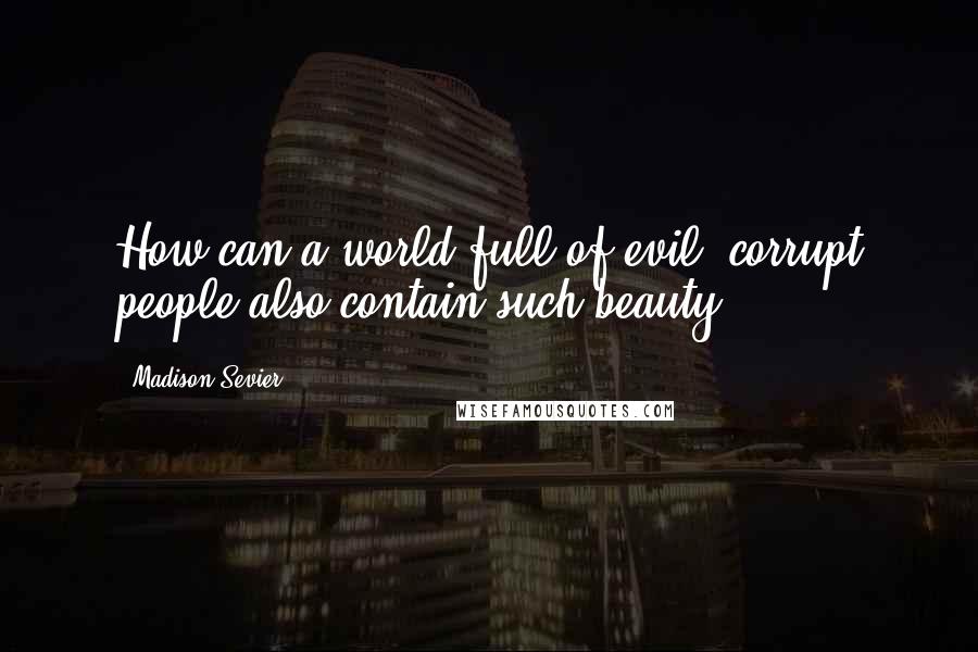 Madison Sevier Quotes: How can a world full of evil, corrupt people also contain such beauty?