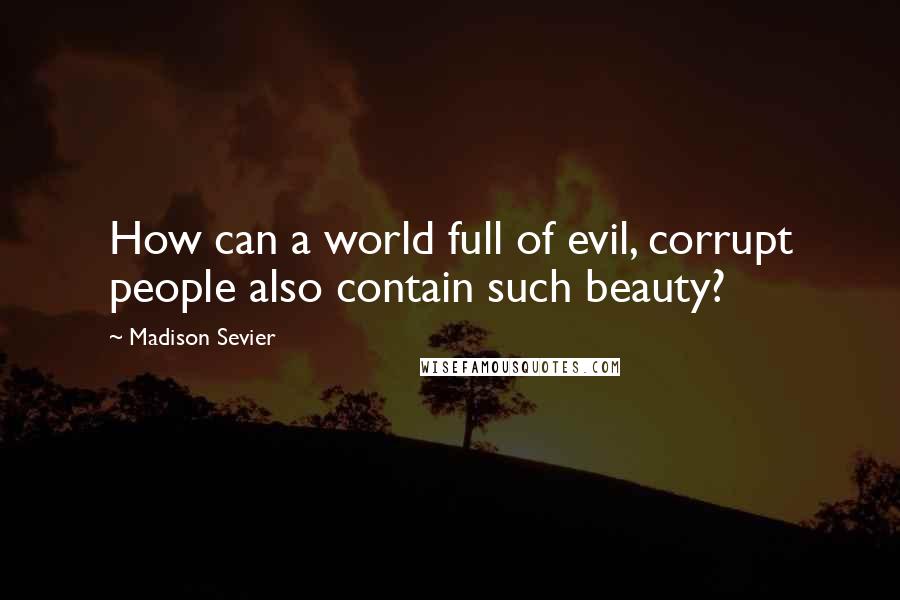 Madison Sevier Quotes: How can a world full of evil, corrupt people also contain such beauty?