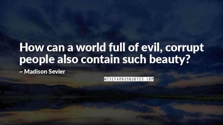 Madison Sevier Quotes: How can a world full of evil, corrupt people also contain such beauty?