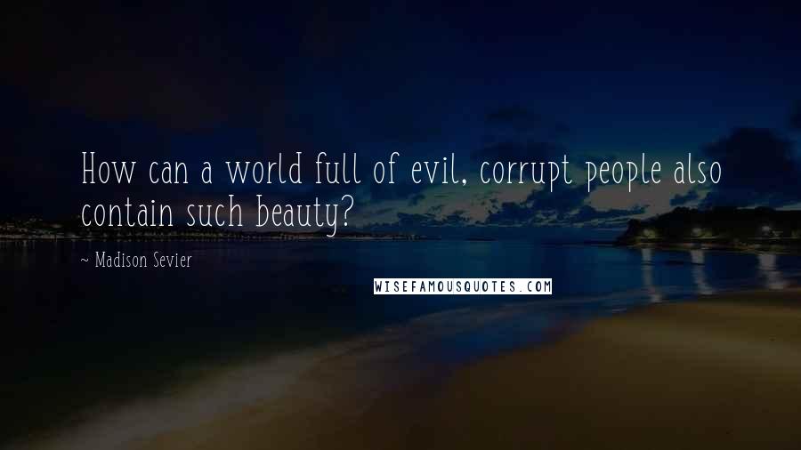 Madison Sevier Quotes: How can a world full of evil, corrupt people also contain such beauty?