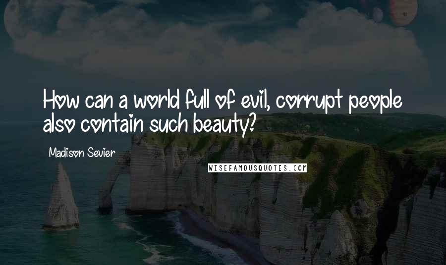 Madison Sevier Quotes: How can a world full of evil, corrupt people also contain such beauty?