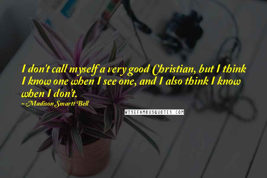 Madison Smartt Bell Quotes: I don't call myself a very good Christian, but I think I know one when I see one, and I also think I know when I don't.