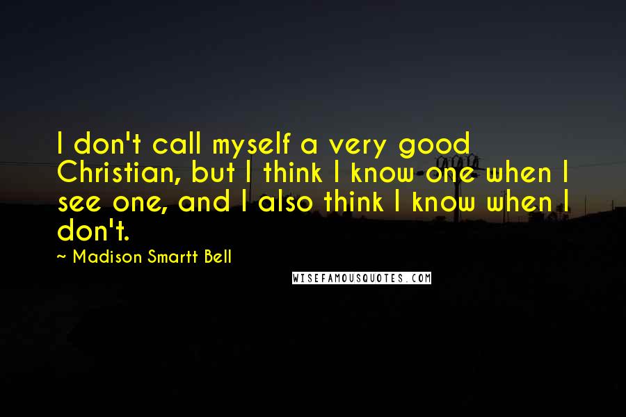 Madison Smartt Bell Quotes: I don't call myself a very good Christian, but I think I know one when I see one, and I also think I know when I don't.