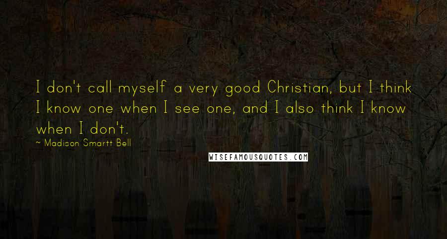 Madison Smartt Bell Quotes: I don't call myself a very good Christian, but I think I know one when I see one, and I also think I know when I don't.