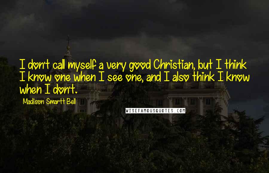 Madison Smartt Bell Quotes: I don't call myself a very good Christian, but I think I know one when I see one, and I also think I know when I don't.