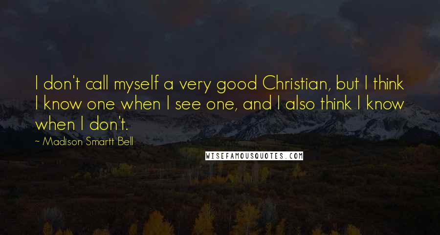 Madison Smartt Bell Quotes: I don't call myself a very good Christian, but I think I know one when I see one, and I also think I know when I don't.