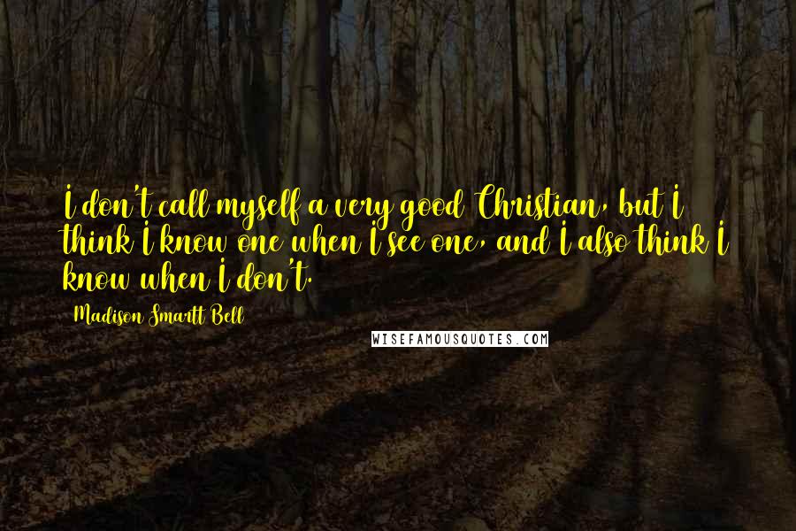 Madison Smartt Bell Quotes: I don't call myself a very good Christian, but I think I know one when I see one, and I also think I know when I don't.