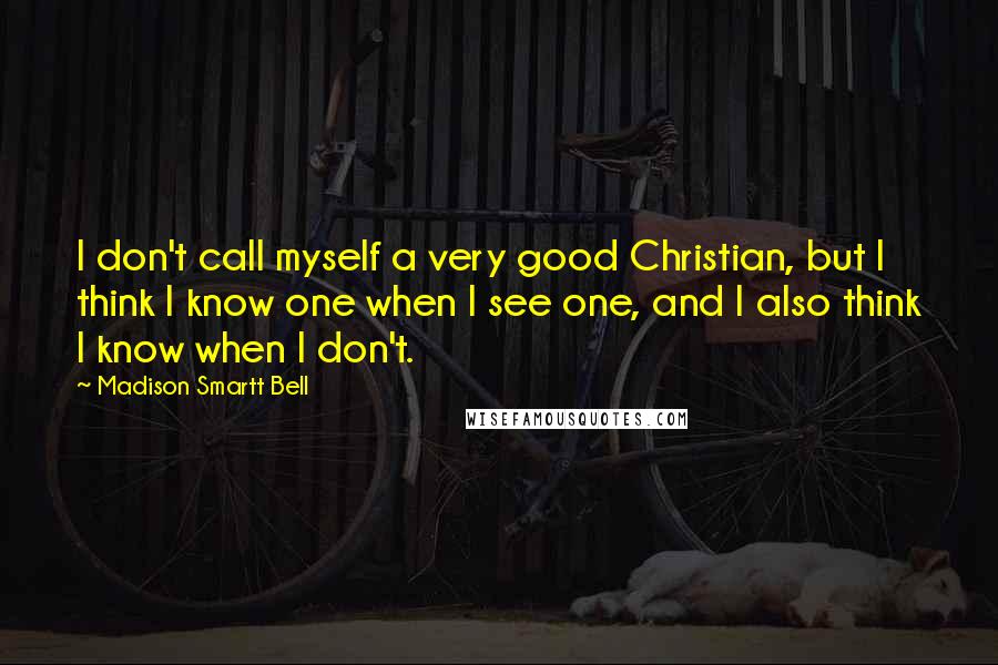 Madison Smartt Bell Quotes: I don't call myself a very good Christian, but I think I know one when I see one, and I also think I know when I don't.
