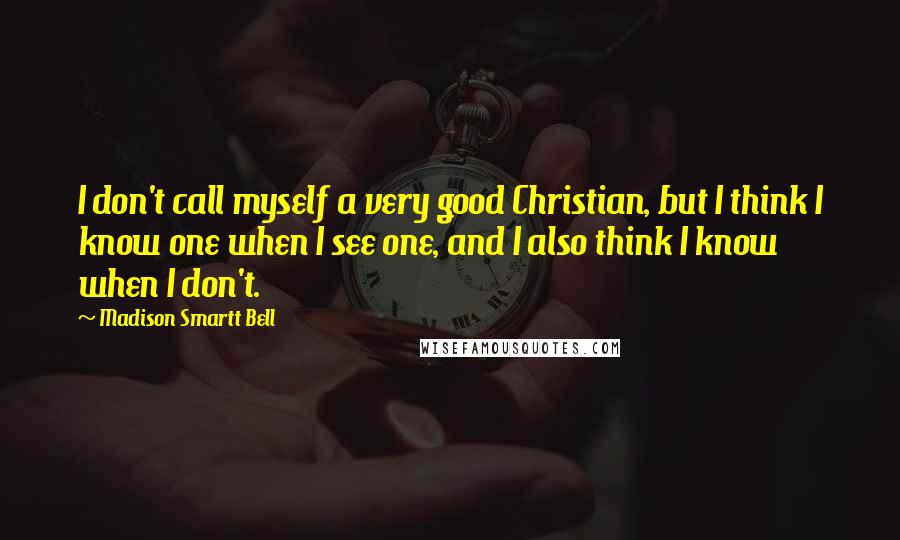 Madison Smartt Bell Quotes: I don't call myself a very good Christian, but I think I know one when I see one, and I also think I know when I don't.