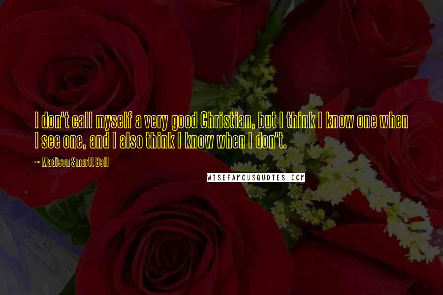 Madison Smartt Bell Quotes: I don't call myself a very good Christian, but I think I know one when I see one, and I also think I know when I don't.