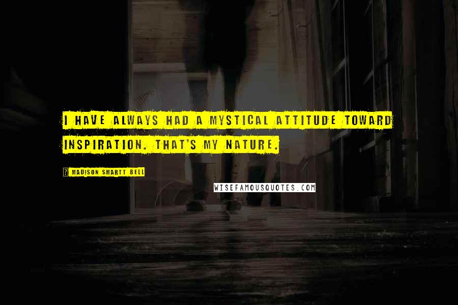 Madison Smartt Bell Quotes: I have always had a mystical attitude toward inspiration. That's my nature.