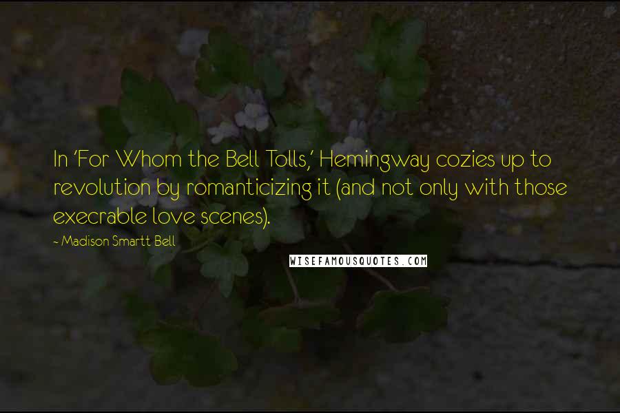 Madison Smartt Bell Quotes: In 'For Whom the Bell Tolls,' Hemingway cozies up to revolution by romanticizing it (and not only with those execrable love scenes).