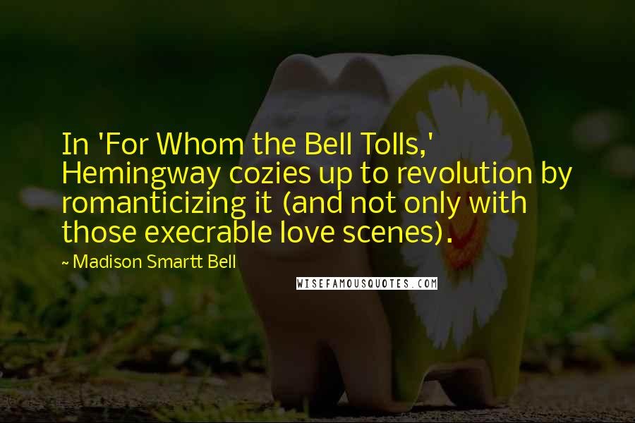 Madison Smartt Bell Quotes: In 'For Whom the Bell Tolls,' Hemingway cozies up to revolution by romanticizing it (and not only with those execrable love scenes).