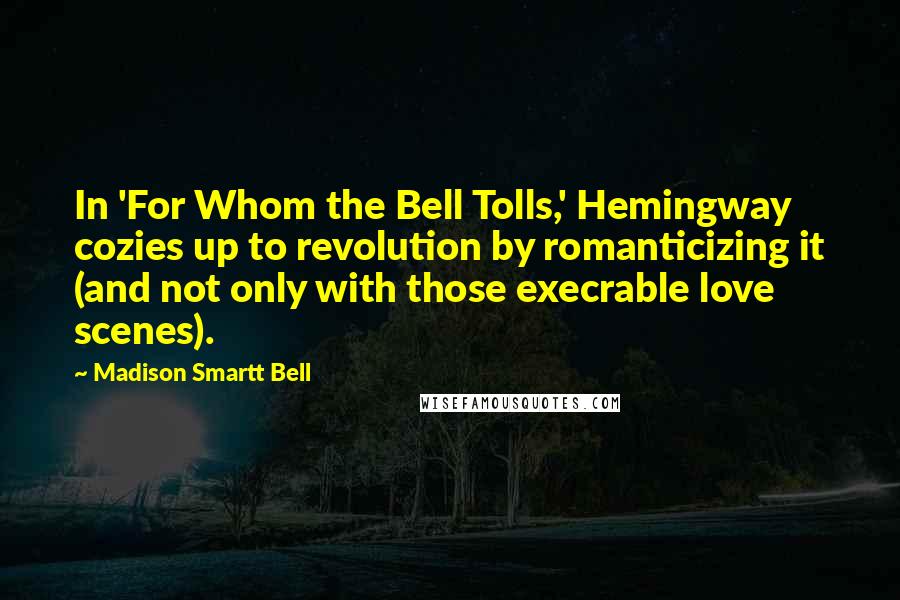 Madison Smartt Bell Quotes: In 'For Whom the Bell Tolls,' Hemingway cozies up to revolution by romanticizing it (and not only with those execrable love scenes).