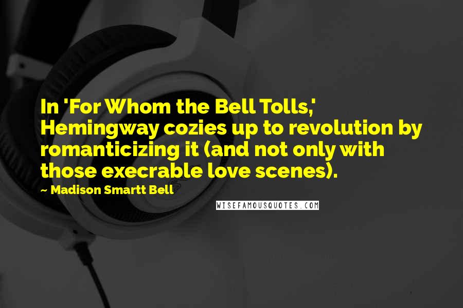 Madison Smartt Bell Quotes: In 'For Whom the Bell Tolls,' Hemingway cozies up to revolution by romanticizing it (and not only with those execrable love scenes).