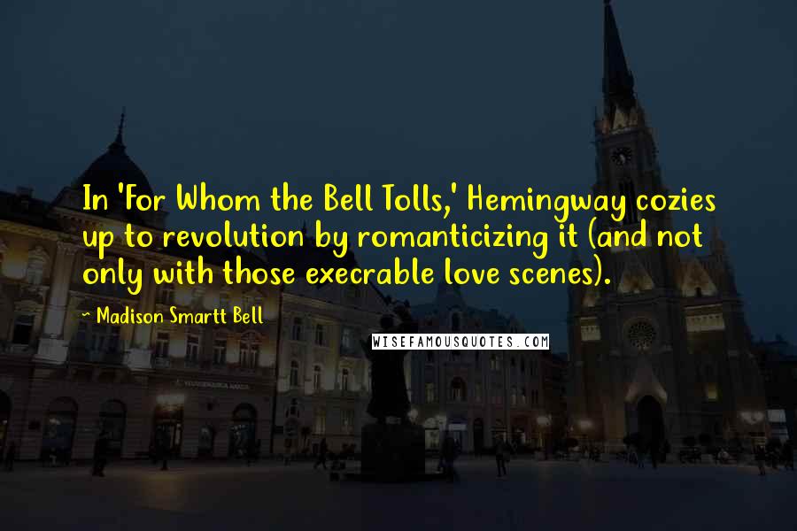 Madison Smartt Bell Quotes: In 'For Whom the Bell Tolls,' Hemingway cozies up to revolution by romanticizing it (and not only with those execrable love scenes).